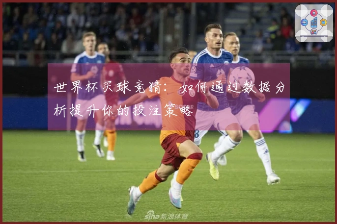 世界杯买球竞猜：如何通过数据分析提升你的投注策略
