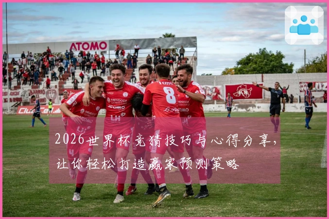 2026世界杯竞猜技巧与心得分享,让你轻松打造赢家预测策略