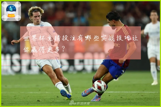 世界杯竞猜投注有哪些实战技巧让你赢得更多？