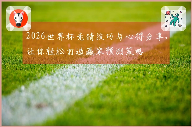 2026世界杯竞猜技巧与心得分享，让你轻松打造赢家预测策略